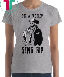 Rip Wheeler Got A Problem Send Rip Shirt