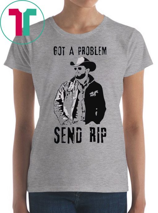 Rip Wheeler Got A Problem Send Rip Shirt