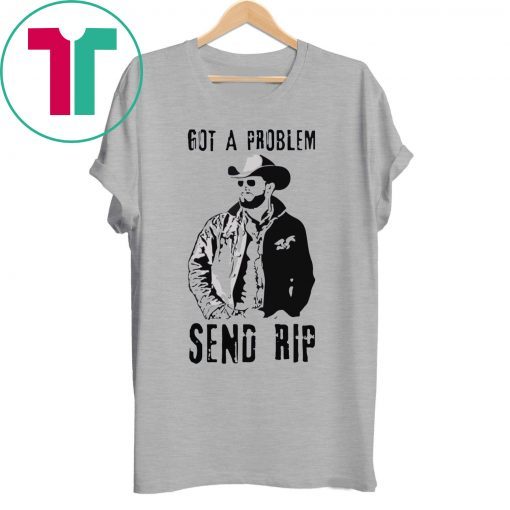 Rip Wheeler Got A Problem Send Rip Shirt