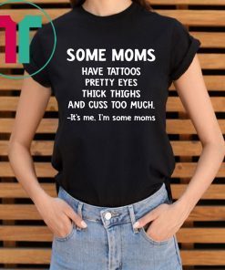 Some Moms have Tattoos pretty eyes thick thighs and cuss too much tee shirt