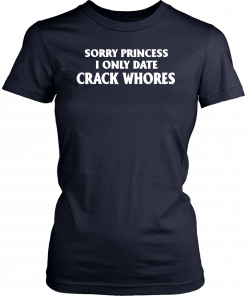 Sorry Princess I Only Date Crack Whores T-Shirt