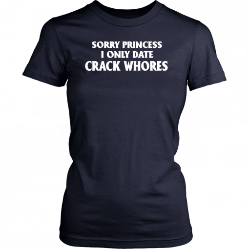 Sorry Princess I Only Date Crack Whores T-Shirt