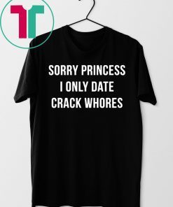 Sorry princess I only date crack whores shirt