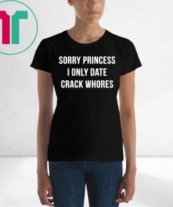 Sorry princess I only date crack whores shirt