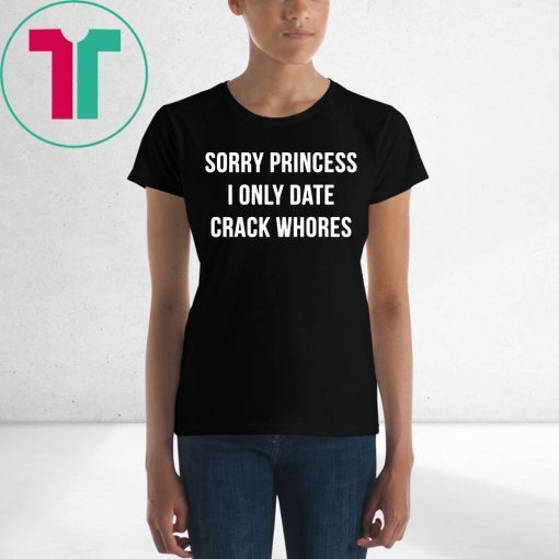 Sorry princess I only date crack whores shirt