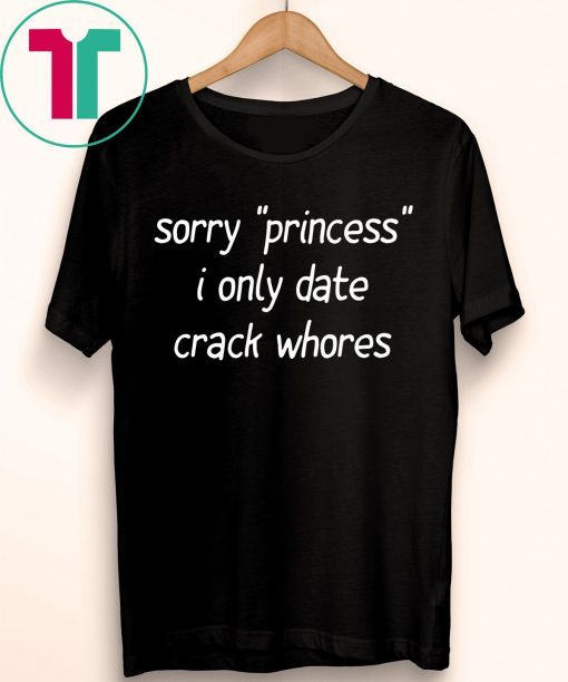 Sorry “Princess” I Only Date Crack Whores 2019 Shirt