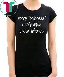 Sorry “Princess” I Only Date Crack Whores 2019 Shirt