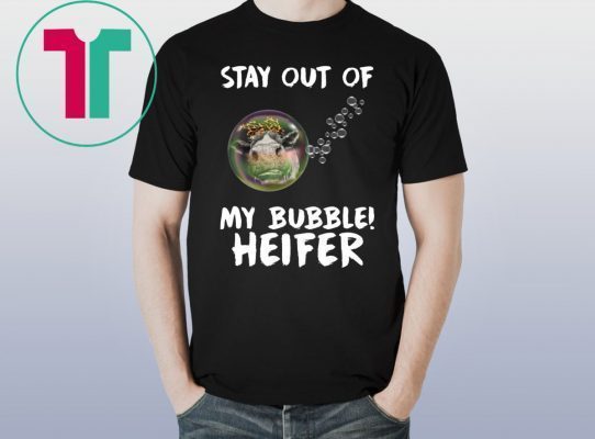 Stay out of my bubble Heifer tee shirt