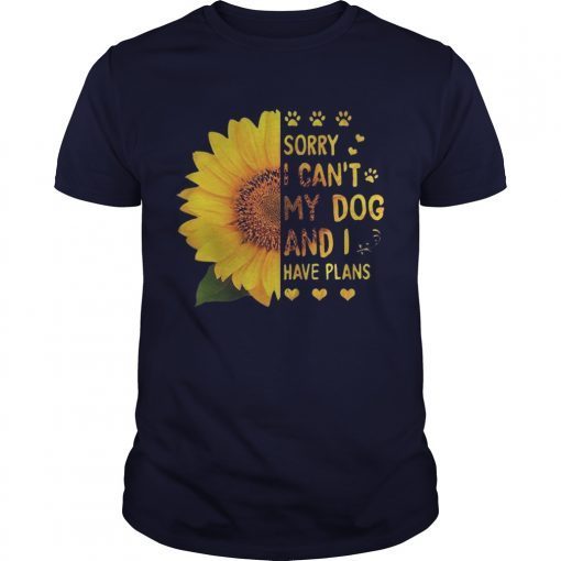 Sunflower sorry I cant my dog and I have plans shirts