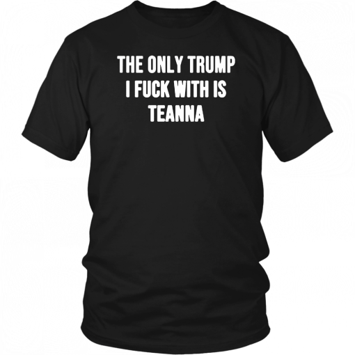 The only Trump I fuck with is Teanna Unisex Shirt