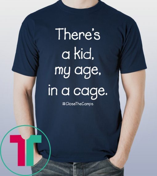 There’s A Kid My Age In A Cage Close The Camps Shirt