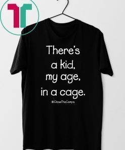 There’s A Kid My Age In A Cage Close The Camps Shirt