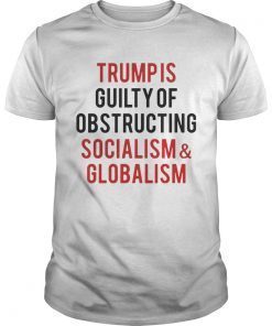 Trump is guilty of obstructing socialism and globalism shirt