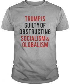 Trump is guilty of obstructing socialism and globalism shirts