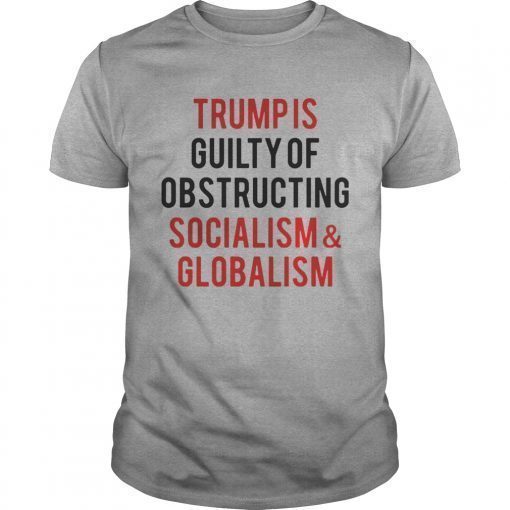 Trump is guilty of obstructing socialism and globalism shirts