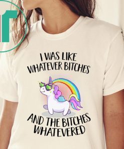 Unicorn I was like whatever bitches and the bitches whatevered t-shirt