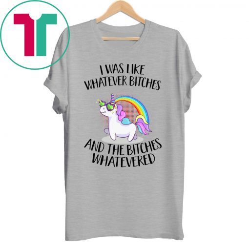 Unicorn I was like whatever bitches and the bitches whatevered t-shirt