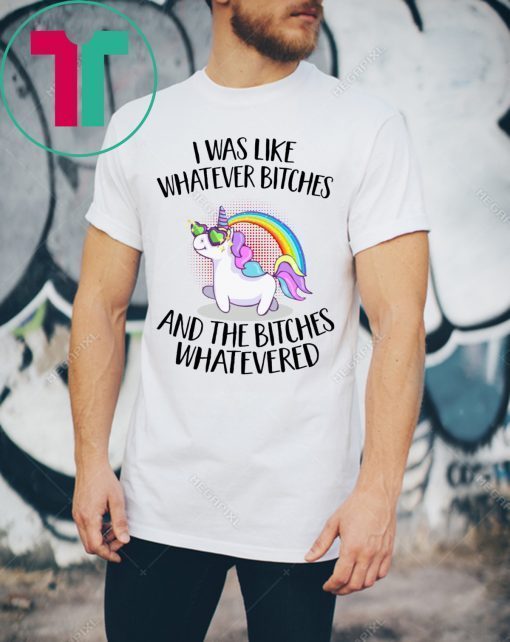 Unicorn I was like whatever bitches and the bitches whatevered t-shirt