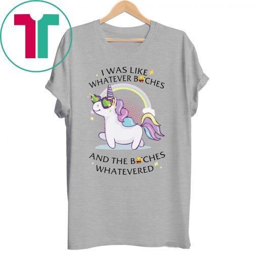 Unicorn I Was Like Whatever Bitches Funny Shirt