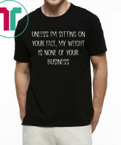 Unless I’m Sitting Your Face My Weight Is None Of Your Business Shirt