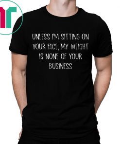 Unless I’m Sitting Your Face My Weight Is None Of Your Business Shirt