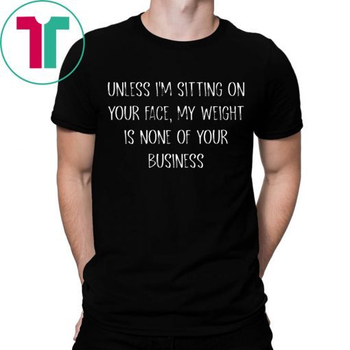 Unless I’m Sitting Your Face My Weight Is None Of Your Business Shirt