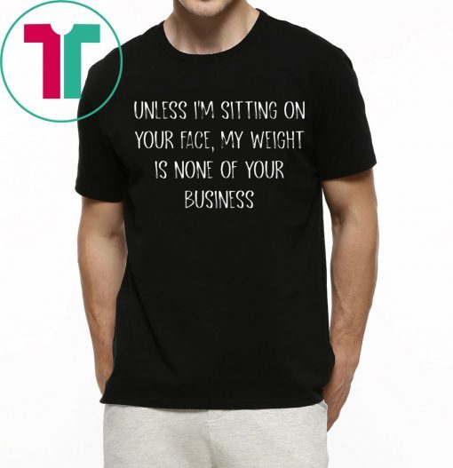 Unless I’m Sitting Your Face My Weight Is None Of Your Business Shirt