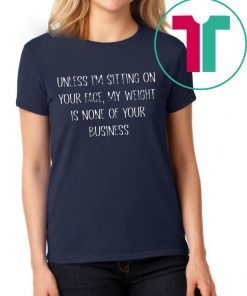 Unless I’m Sitting Your Face My Weight Is None Of Your Business Shirt