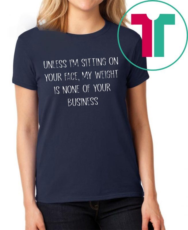 Unless I’m Sitting Your Face My Weight Is None Of Your Business Shirt