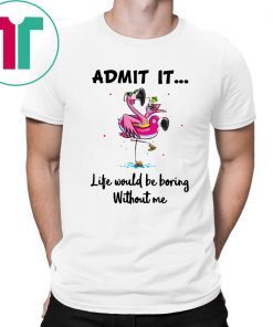 Flamingo Admit It Life Would Be Boring Without Me Gift T-Shirt