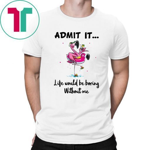 Flamingo Admit It Life Would Be Boring Without Me Gift T-Shirt