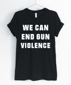 WE CAN END GUN VIOLENCE Anti Gun Protest Shirt