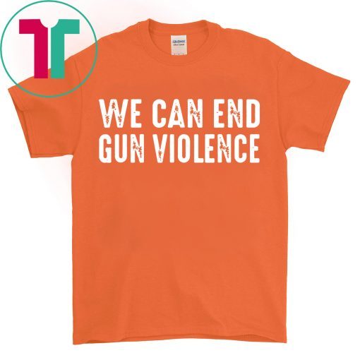 We Can End Gun Violence Shirt