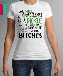 Well Paint Me Green And Call Me A Pickle Cause I’m Done Dillin With You Bitches T-Shirt