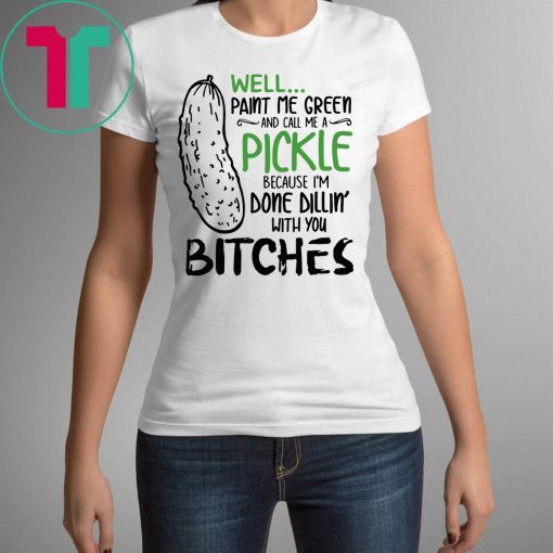 Well Paint Me Green And Call Me A Pickle Cause I’m Done Dillin With You Bitches T-Shirt