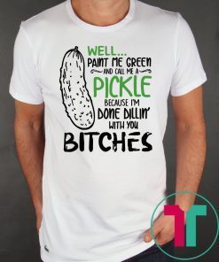 Well Paint Me Green And Call Me A Pickle Cause I’m Done Dillin With You Bitches T-Shirt