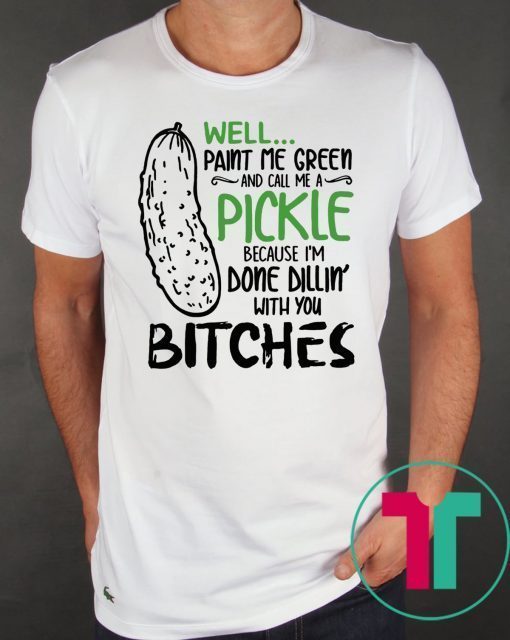 Well Paint Me Green And Call Me A Pickle Cause I’m Done Dillin With You Bitches T-Shirt