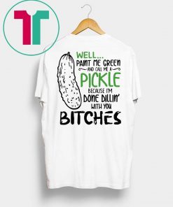 Well Paint Me Green And Call Me A Pickle Cause I’m Done Dillin With You Bitches T-Shirt