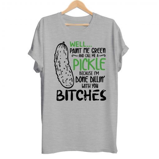 Well Paint Me Green And Call Me A Pickle Cause I’m Done Dillin With You Bitches T-Shirt