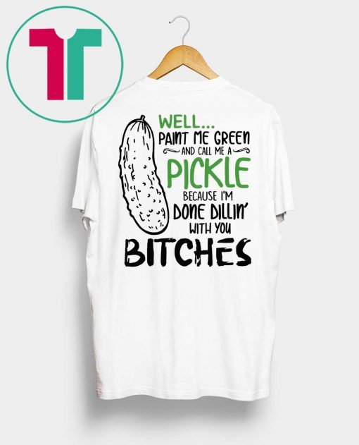 Well Paint Me Green And Call Me A Pickle Cause I’m Done Dillin With You Bitches T-Shirt