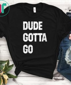 Dude Gotta Go Funny T-Shirt