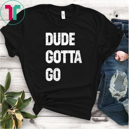 Dude Gotta Go Funny T-Shirt