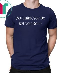 You Think You Do But You Don't Funny T-Shirt