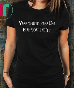 You Think You Do But You Don't Funny T-Shirt