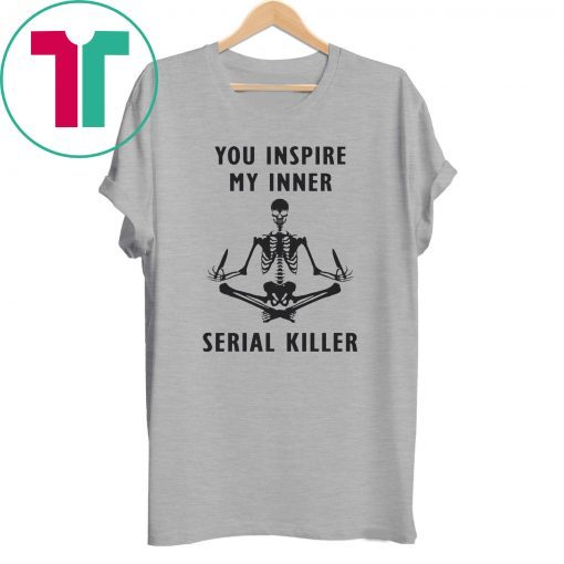 You inspire my inner serial killer t-shirt