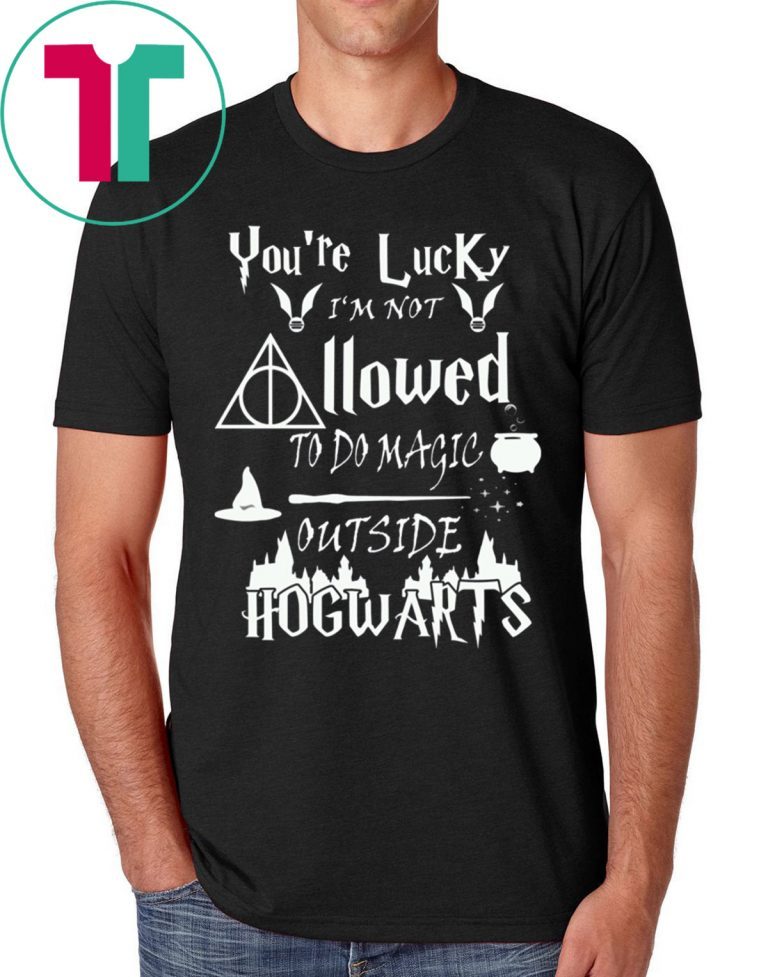 You’re Lucky I’m Not Allowed To Do Magic Outside Hogwarts Tee Shirt
