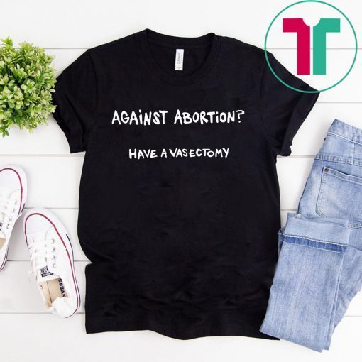 Against abortion have a vasectomy Offcial T-Shirt