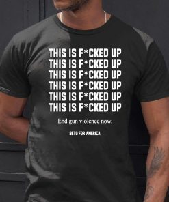 This Is Fucked Up End Gun Violence Now T-Shirt -Beto