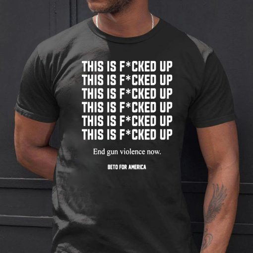 This Is Fucked Up End Gun Violence Now T-Shirt -Beto