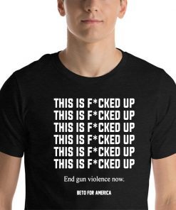 This Is Fucked Up End Gun Violence Now T-Shirt -Beto